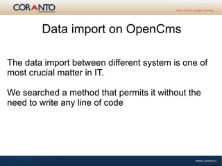 The data import between different system is one of
most crucial matter in IT.
We searched a method that permits it without the
need to write any line of code
Data import on OpenCms
 