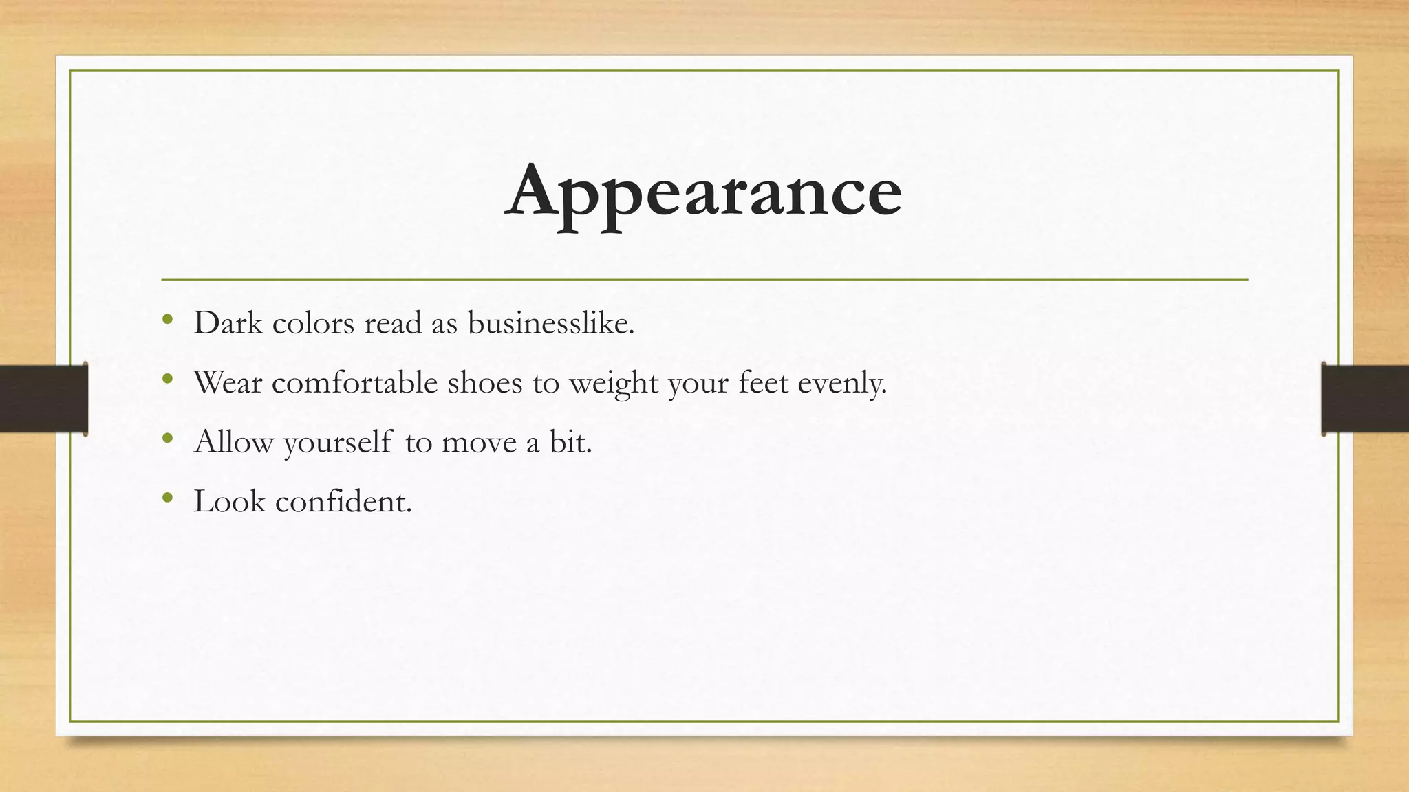 Appearance
• Dark colors read as businesslike.
• Wear comfortable shoes to weight your feet evenly.
• Allow yourself to move a bit.
• Look confident.
 