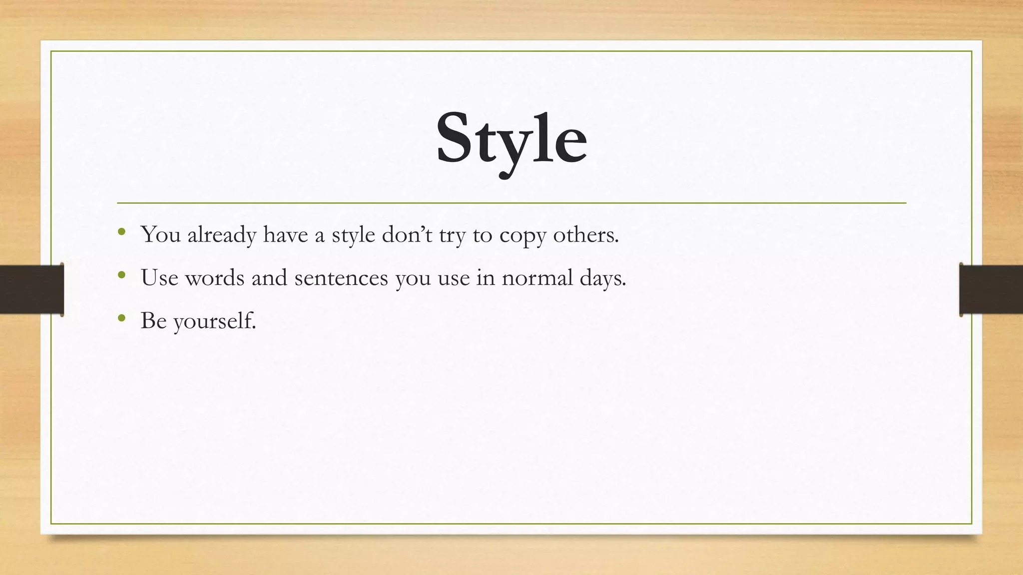 Style
• You already have a style don’t try to copy others.
• Use words and sentences you use in normal days.
• Be yourself.
 