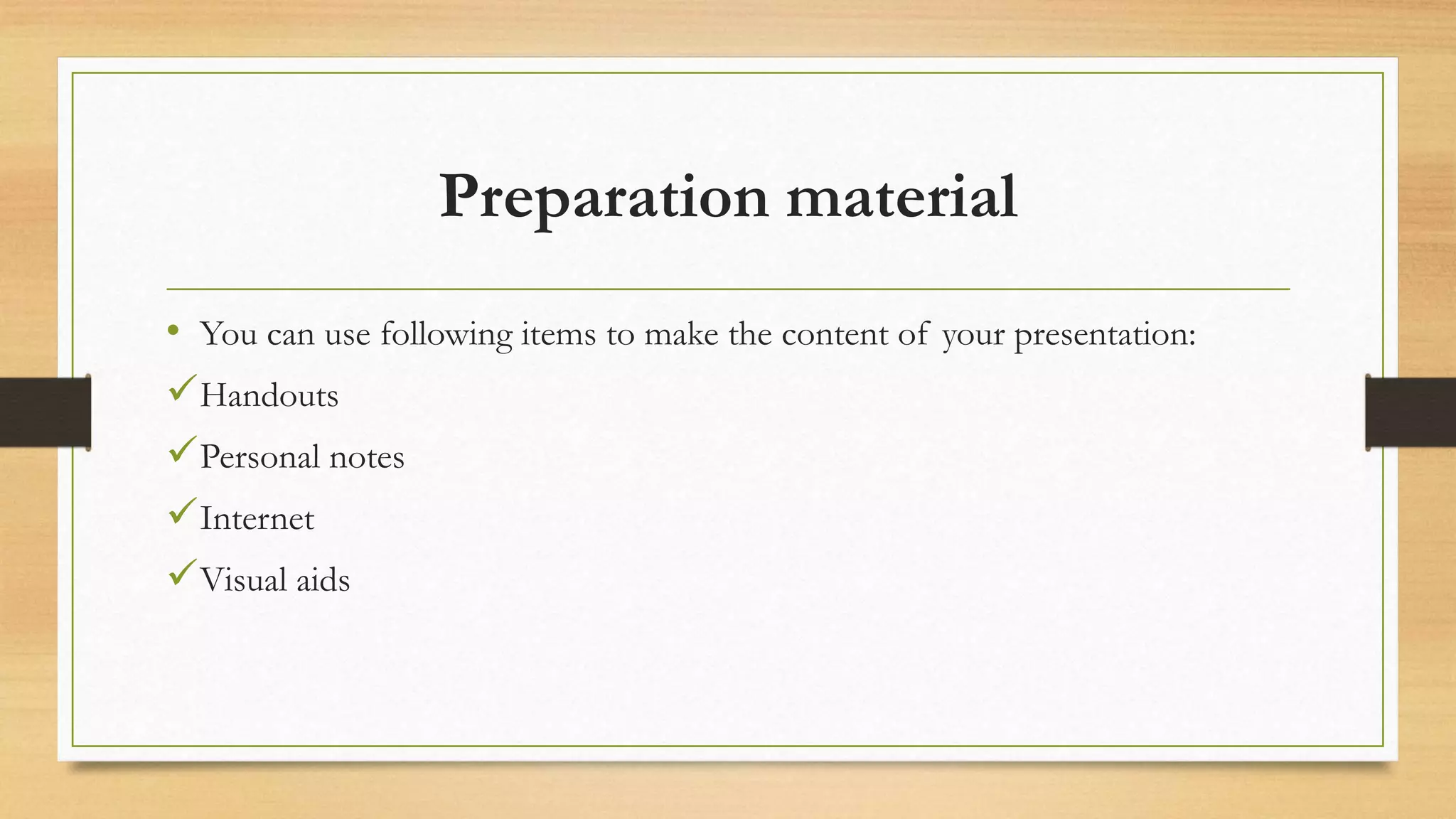 Preparation material
• You can use following items to make the content of your presentation:
Handouts
Personal notes
Internet
Visual aids
 