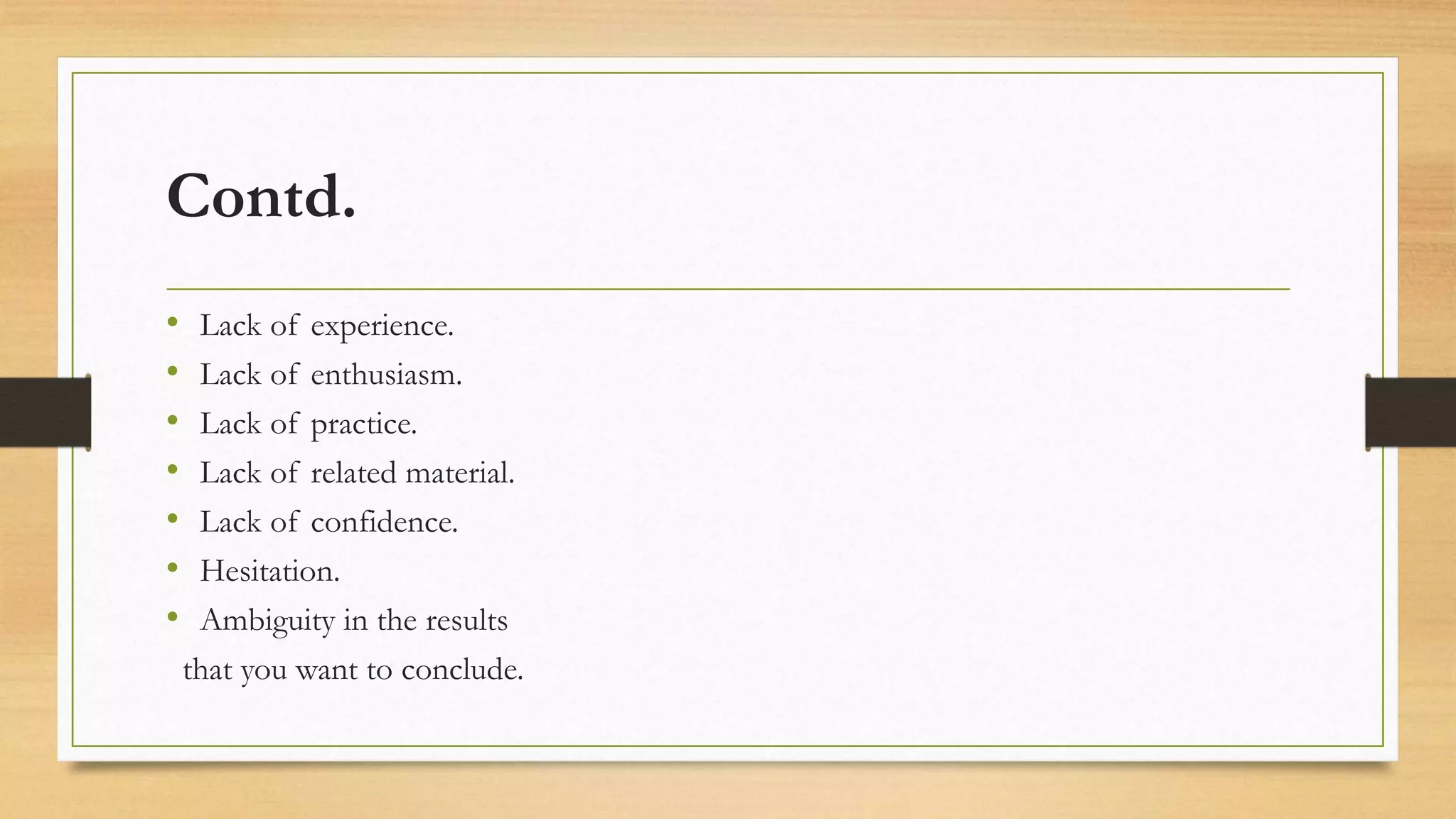 Contd.
• Lack of experience.
• Lack of enthusiasm.
• Lack of practice.
• Lack of related material.
• Lack of confidence.
• Hesitation.
• Ambiguity in the results
that you want to conclude.
 