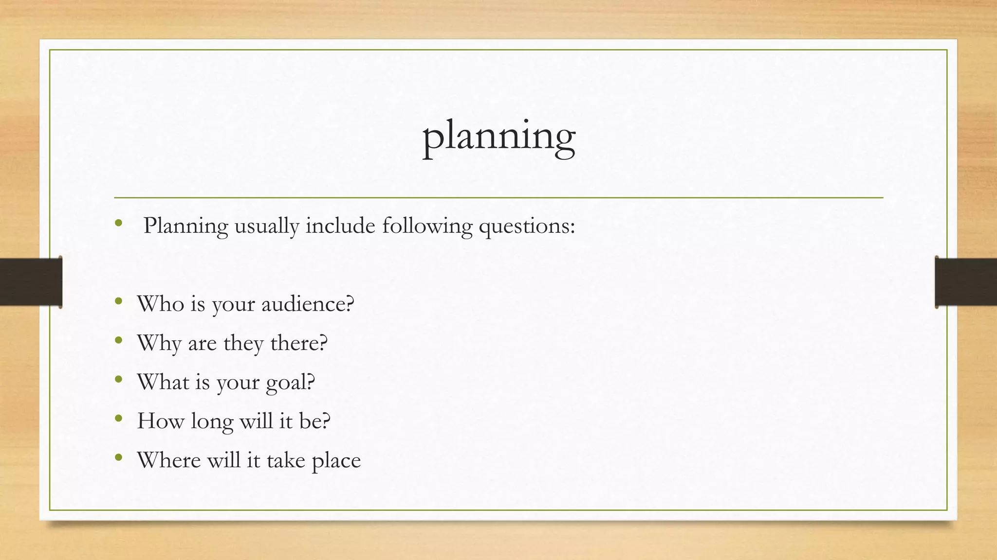 planning
• Planning usually include following questions:
• Who is your audience?
• Why are they there?
• What is your goal?
• How long will it be?
• Where will it take place
 