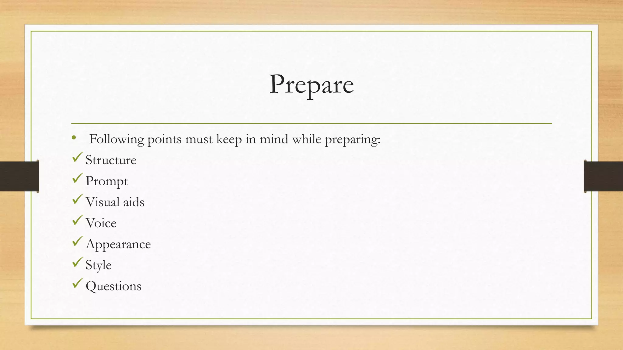 Prepare
• Following points must keep in mind while preparing:
Structure
Prompt
Visual aids
Voice
Appearance
Style
Questions
 