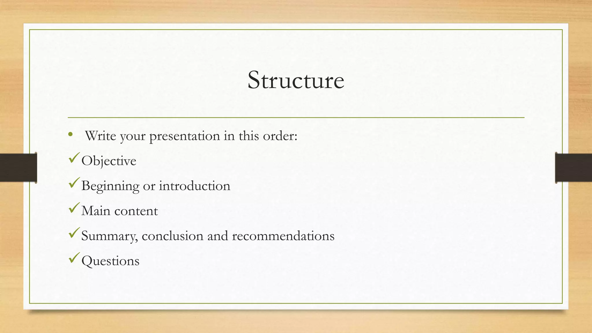 Structure
• Write your presentation in this order:
Objective
Beginning or introduction
Main content
Summary, conclusion and recommendations
Questions
 