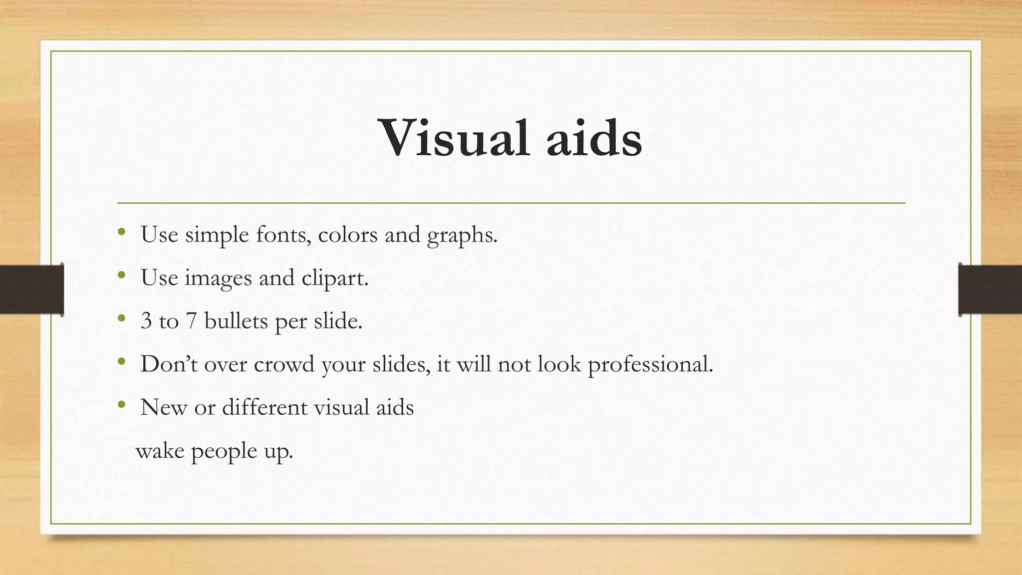 Visual aids
• Use simple fonts, colors and graphs.
• Use images and clipart.
• 3 to 7 bullets per slide.
• Don’t over crowd your slides, it will not look professional.
• New or different visual aids
wake people up.
 