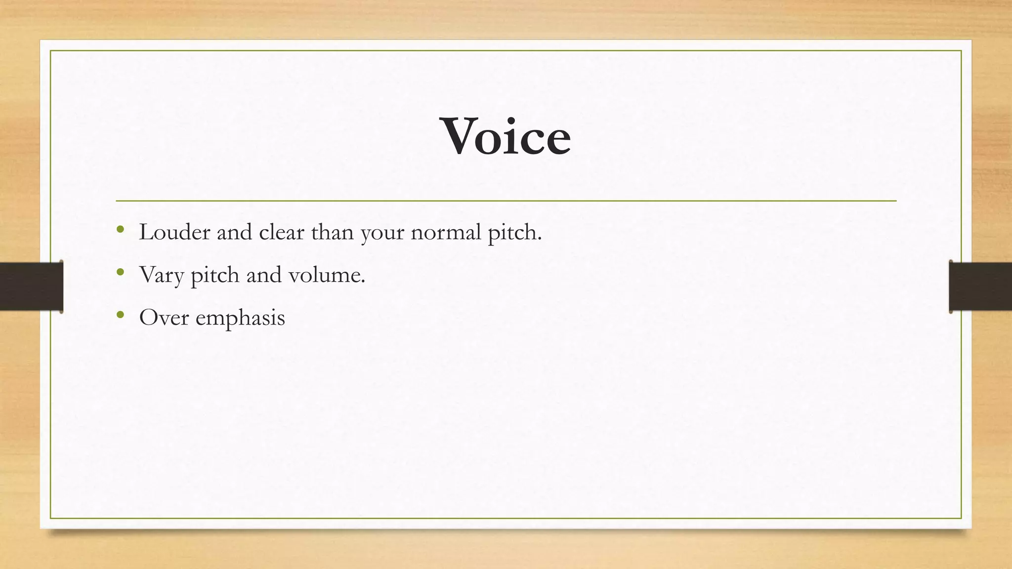 Voice
• Louder and clear than your normal pitch.
• Vary pitch and volume.
• Over emphasis
 
