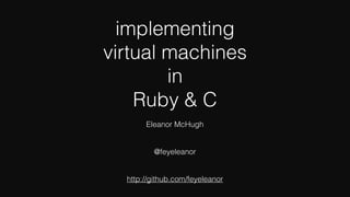 implementing
virtual machines
in
Ruby & C
Eleanor McHugh
@feyeleanor
http://github.com/feyeleanor
 
