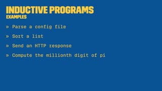 Inductive Programs
Examples
» Parse a conﬁg ﬁle
» Sort a list
» Send an HTTP response
» Compute the millionth digit of pi
 