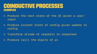 Coinductive Processes
Examples
» Produce the next state of the UI given a user-
input
» Produce current state of conﬁg giv...