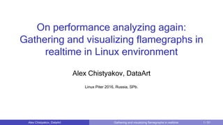 On performance analyzing again:
Gathering and visualizing flamegraphs in
realtime in Linux environment
Alex Chistyakov, DataArt
Linux Piter 2016, Russia, SPb.
Alex Chistyakov, DataArt Gathering and visualizing flamegraphs in realtime 1 / 51
 