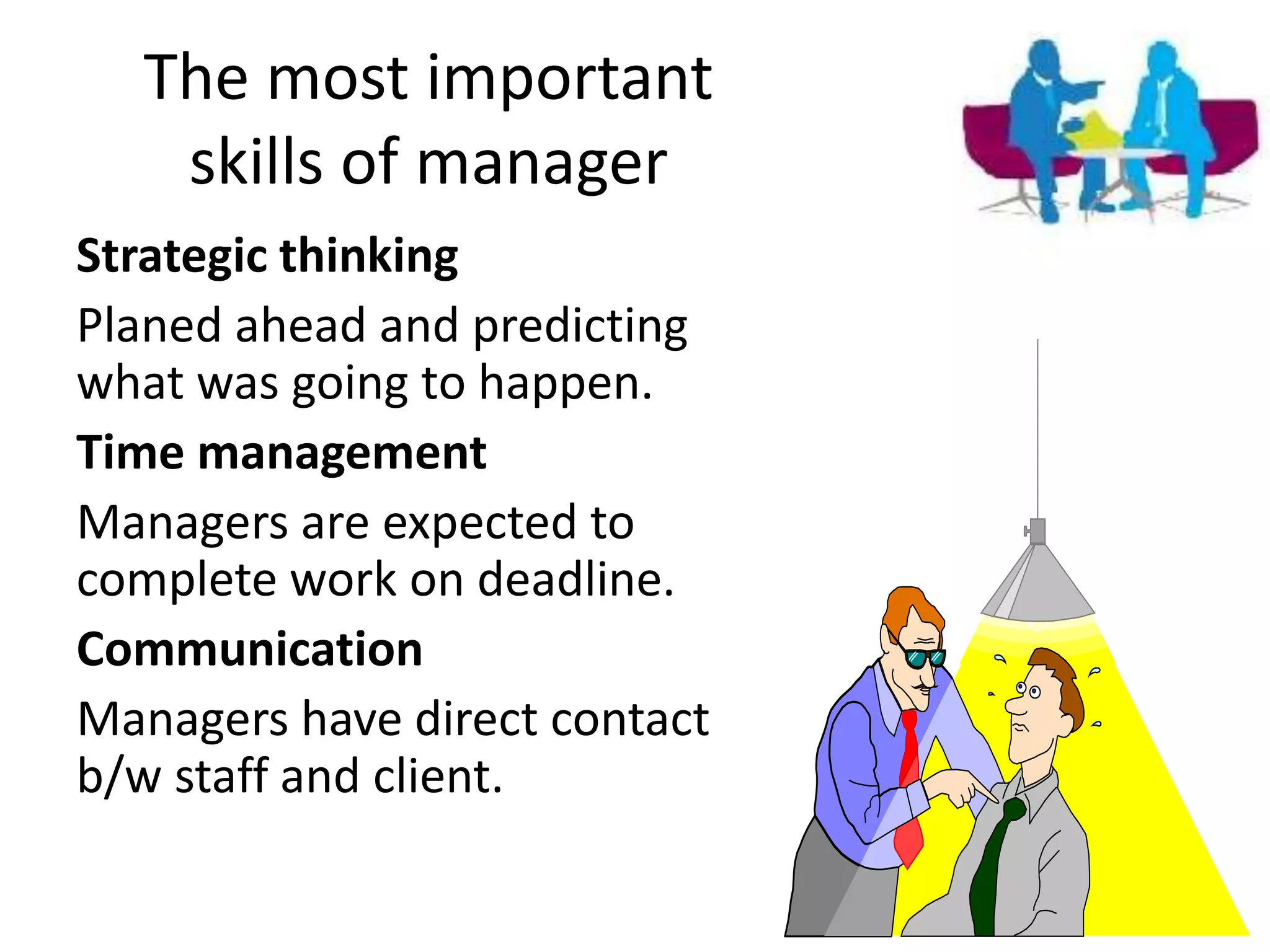 The most important
skills of manager
Strategic thinking
Planed ahead and predicting
what was going to happen.
Time management
Managers are expected to
complete work on deadline.
Communication
Managers have direct contact
b/w staff and client.
 