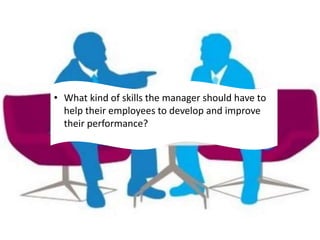 • What kind of skills the manager should have to
help their employees to develop and improve
their performance?
 