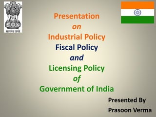 Presentation
on
Industrial Policy
Fiscal Policy
and
Licensing Policy
of
Government of India
Presented By
Prasoon Verma
 