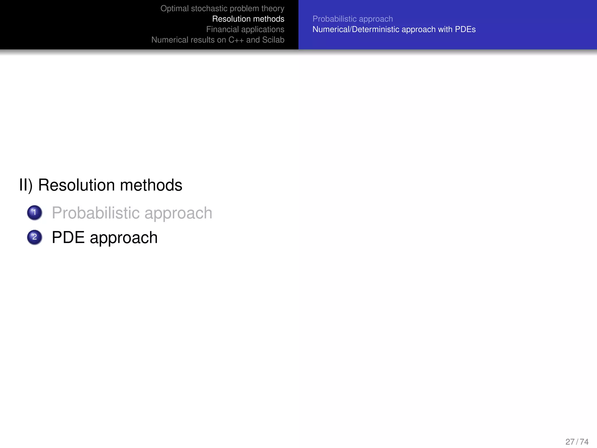 Optimal stochastic problem theory
Resolution methods
Financial applications
Numerical results on C++ and Scilab
Probabilistic approach
Numerical/Deterministic approach with PDEs
II) Resolution methods
1 Probabilistic approach
2 PDE approach
27 / 74
 