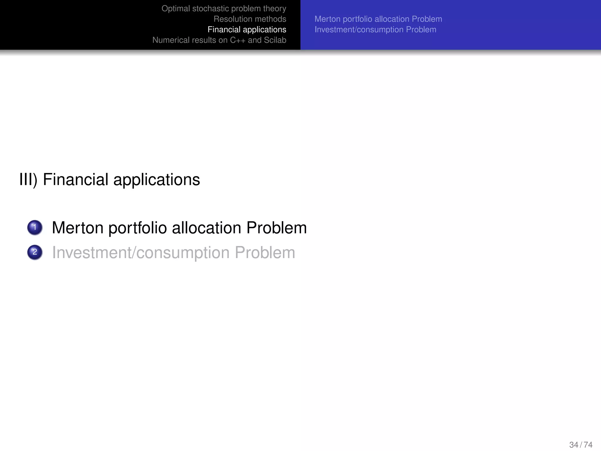 Optimal stochastic problem theory
Resolution methods
Financial applications
Numerical results on C++ and Scilab
Merton portfolio allocation Problem
Investment/consumption Problem
III) Financial applications
1 Merton portfolio allocation Problem
2 Investment/consumption Problem
34 / 74
 