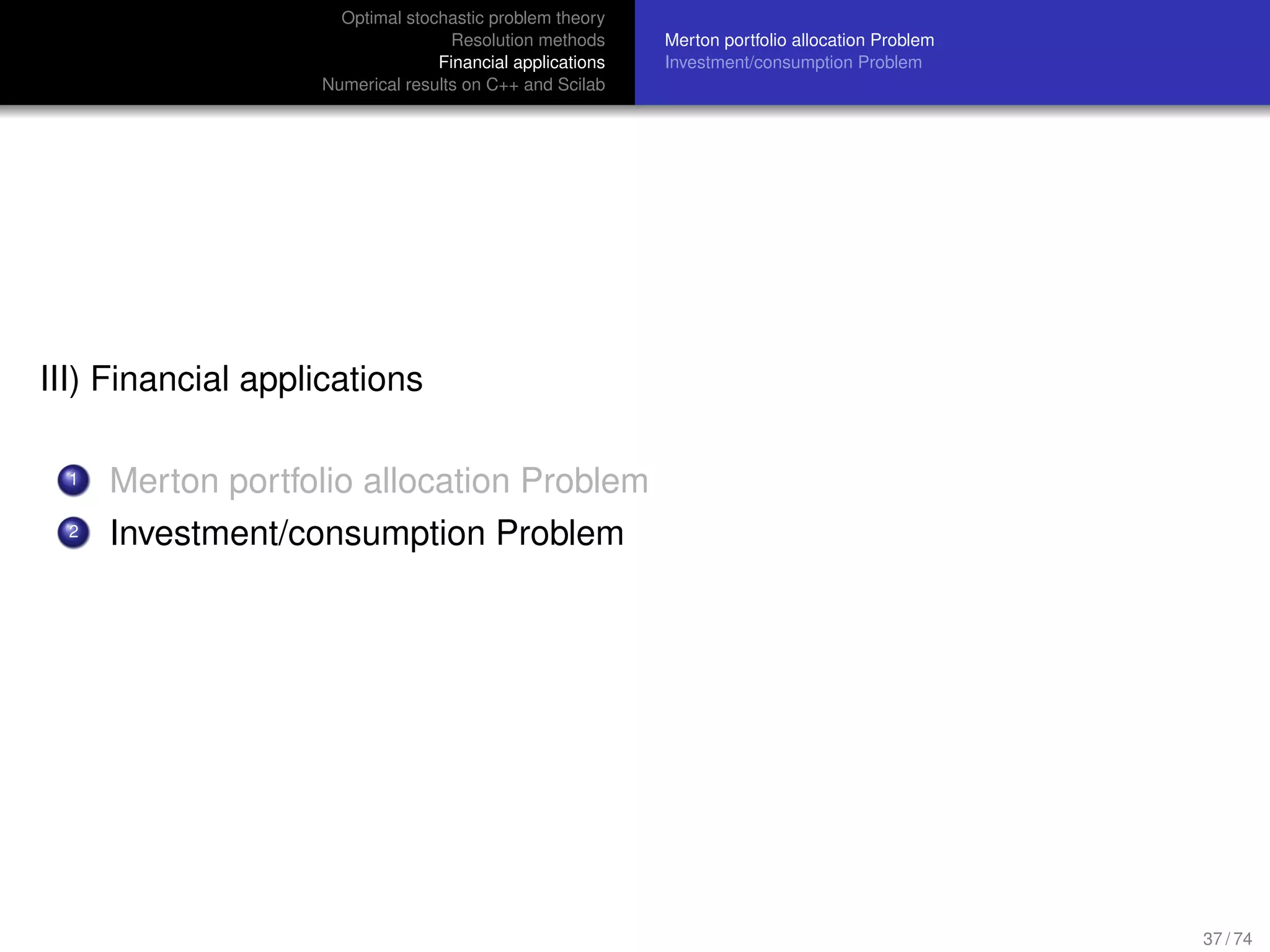 Optimal stochastic problem theory
Resolution methods
Financial applications
Numerical results on C++ and Scilab
Merton portfolio allocation Problem
Investment/consumption Problem
III) Financial applications
1 Merton portfolio allocation Problem
2 Investment/consumption Problem
37 / 74
 