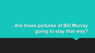 Are those pictures of Bill Murray
going to stay that way?
 