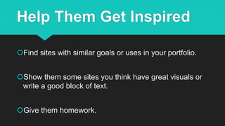 Help Them Get Inspired
Find sites with similar goals or uses in your portfolio.
Show them some sites you think have great visuals or
write a good block of text.
Give them homework.
 