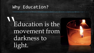 Why Education?
Education is the
movement from
darkness to
light.
‘‘
 