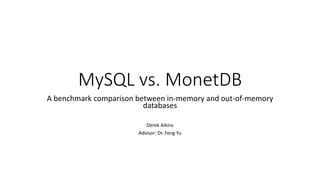 MySQL vs. MonetDB
A benchmark comparison between in-memory and out-of-memory
databases
Derek Aikins
Advisor: Dr. Feng Yu
 