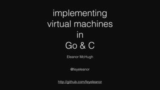 implementing
virtual machines
in
Go & C
Eleanor McHugh
@feyeleanor
http://github.com/feyeleanor
 
