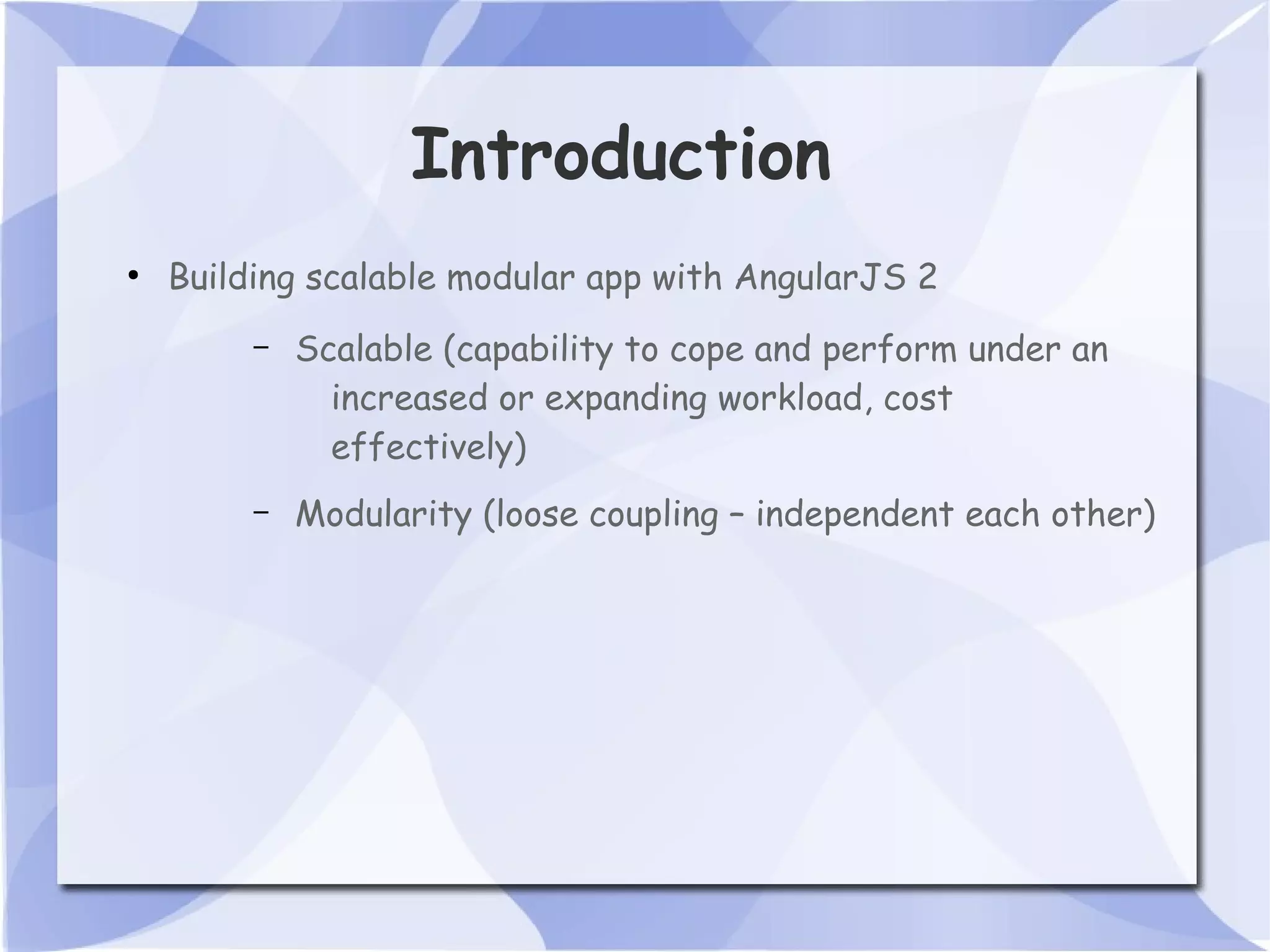 Introduction ● Building scalable modular app with AngularJS 2 – Scalable (capability to cope and perform under an increased or expanding workload, cost effectively) – Modularity (loose coupling – independent each other) 