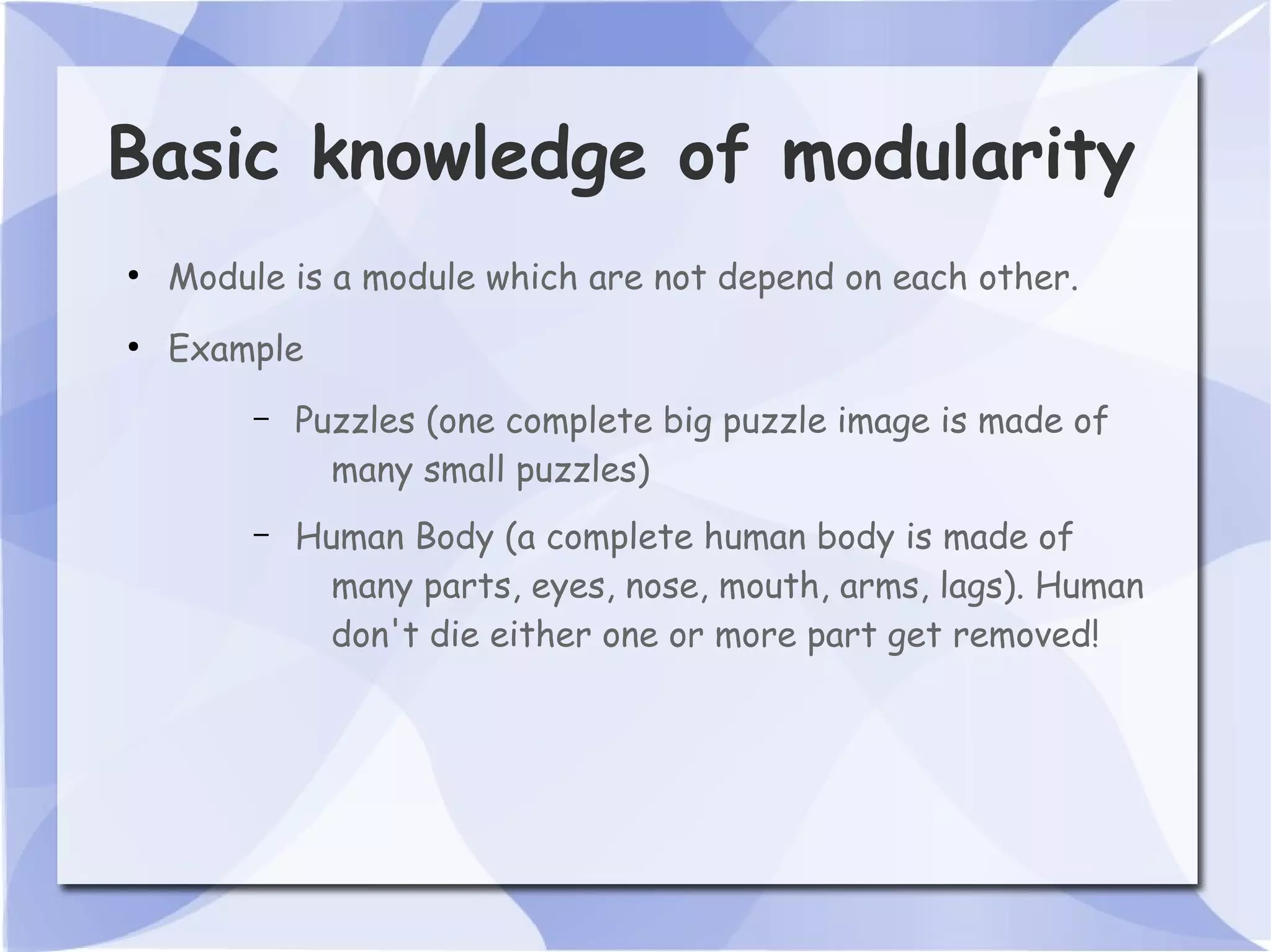 Basic knowledge of modularity ● Module is a module which are not depend on each other. ● Example – Puzzles (one complete big puzzle image is made of many small puzzles) – Human Body (a complete human body is made of many parts, eyes, nose, mouth, arms, lags). Human don't die either one or more part get removed! 