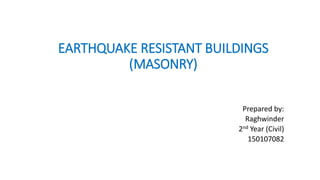 EARTHQUAKE RESISTANT BUILDINGS
(MASONRY)
Prepared by:
Raghwinder
2nd Year (Civil)
150107082
 