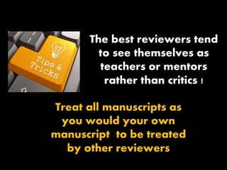 Treat all manuscripts as
you would your own
manuscript to be treated
by other reviewers
The best reviewers tend
to see themselves as
teachers or mentors
rather than critics !
 