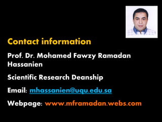 Contact information
Prof. Dr. Mohamed Fawzy Ramadan
Hassanien
Scientific Research Deanship
Email: mhassanien@uqu.edu.sa
Webpage: www.mframadan.webs.com
 