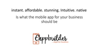 Is what the mobile app for your business
should be
instant. affordable. stunning. Intuitive. native
 