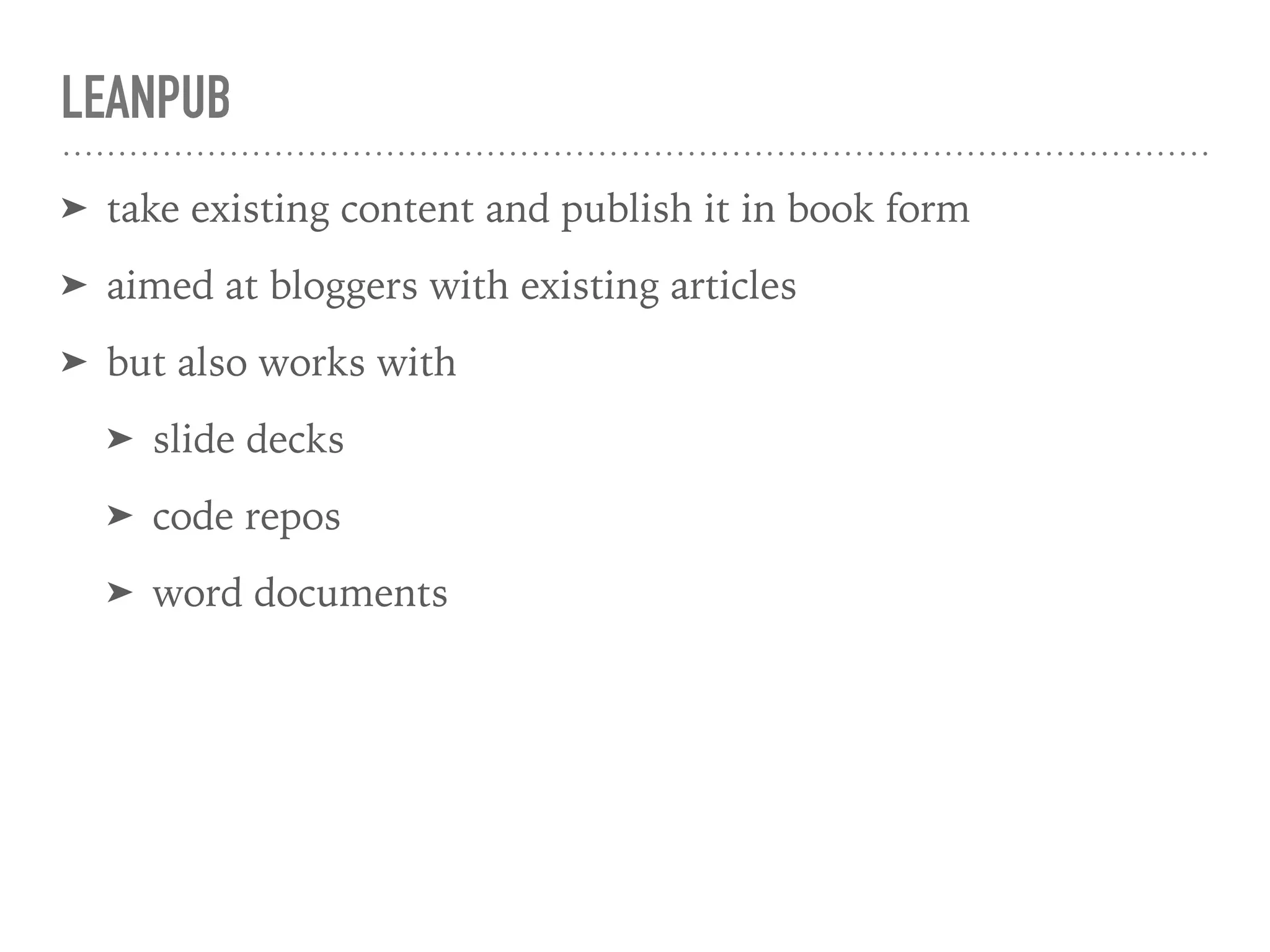 LEANPUB
➤ take existing content and publish it in book form
➤ aimed at bloggers with existing articles
➤ but also works with
➤ slide decks
➤ code repos
➤ word documents
 