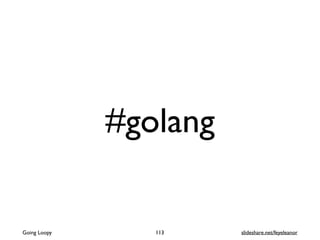 #golang
Going Loopy 113 slideshare.net/feyeleanor
 