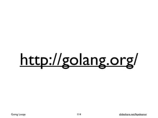http://golang.org/
Going Loopy 114 slideshare.net/feyeleanor
 