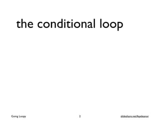 the conditional loop
Going Loopy slideshare.net/feyeleanor2
 