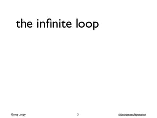 the inﬁnite loop
Going Loopy slideshare.net/feyeleanor21
 