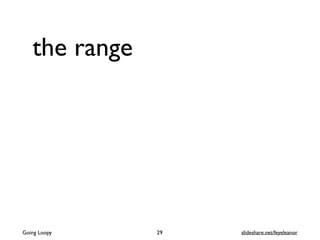 the range
Going Loopy slideshare.net/feyeleanor29
 