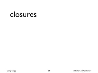 closures
54Going Loopy slideshare.net/feyeleanor/
 