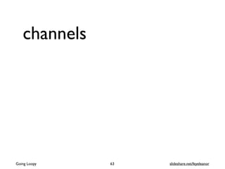 channels
63Going Loopy slideshare.net/feyeleanor
 