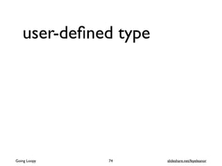 user-deﬁned type
74Going Loopy slideshare.net/feyeleanor
 