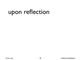upon reﬂection
86Going Loopy slideshare.net/feyeleanor
 