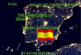 6th
CLIL
THE LANDFORMS OFTHE LANDFORMS OF
SPAINSPAIN
Spanish National ParksSpanish National Parks
ENGLISH UNIT ONE SOCIAL SCIENCEENGLISH UNIT ONE SOCIAL SCIENCE
BY KEVIN AND DANI
 