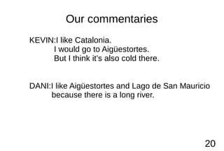 Our commentaries
KEVIN:I like Catalonia.
I would go to Aigüestortes.
But I think it’s also cold there.
DANI:I like Aigüest...