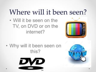 Where will it been seen?
• Will it be seen on the
TV, on DVD or on the
internet?
• Why will it been seen on
this?
 