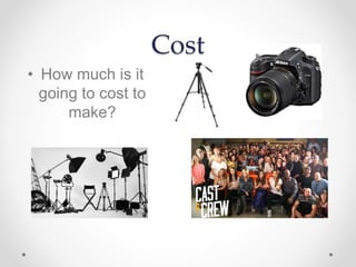 Cost
• How much is it
going to cost to
make?
 