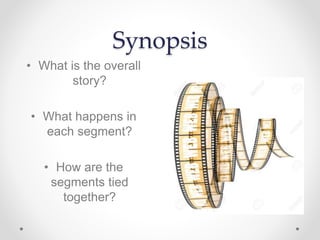 Synopsis
• What is the overall
story?
• What happens in
each segment?
• How are the
segments tied
together?
 