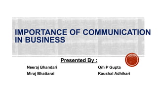 IMPORTANCE OF COMMUNICATION
IN BUSINESS
Presented By :
Neeraj Bhandari Om P Gupta
Miraj Bhattarai Kaushal Adhikari
 