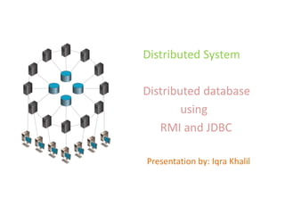 Distributed System
Distributed database
using
RMI and JDBC
Presentation by: Iqra Khalil
 