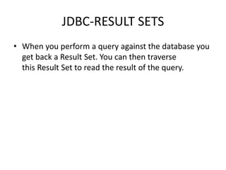 JDBC-RESULT SETS
• When you perform a query against the database you
get back a Result Set. You can then traverse
this Result Set to read the result of the query.
 