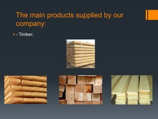 The main products supplied by our
company:
- Timber;